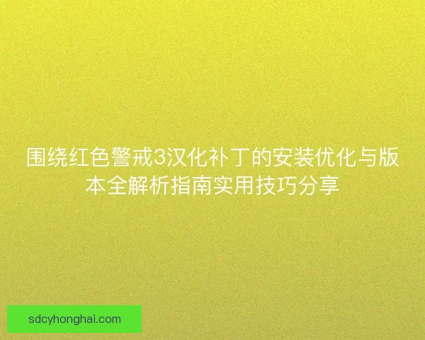 围绕红色警戒3汉化补丁的安装优化与版本全解析指南实用技巧分享