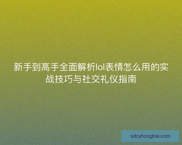 新手到高手全面解析lol表情怎么用的实战技巧与社交礼仪指南