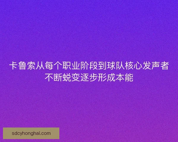 卡鲁索从每个职业阶段到球队核心发声者不断蜕变逐步形成本能