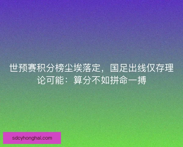 世预赛积分榜尘埃落定，国足出线仅存理论可能：算分不如拼命一搏