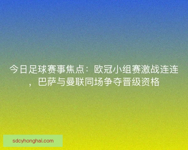 今日足球赛事焦点：欧冠小组赛激战连连，巴萨与曼联同场争夺晋级资格