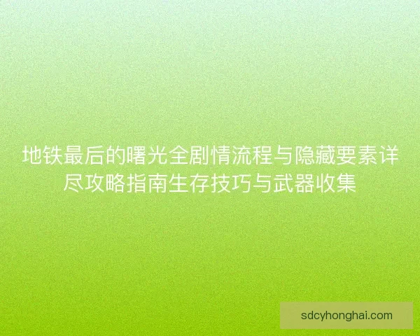 地铁最后的曙光全剧情流程与隐藏要素详尽攻略指南生存技巧与武器收集 地铁最后的曙光全剧情流程与隐藏要素详尽攻略指南生存技巧与武器收集