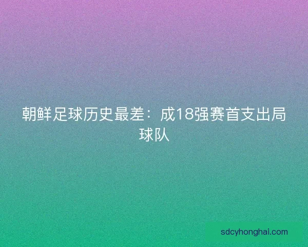 朝鲜足球历史最差：成18强赛首支出局球队