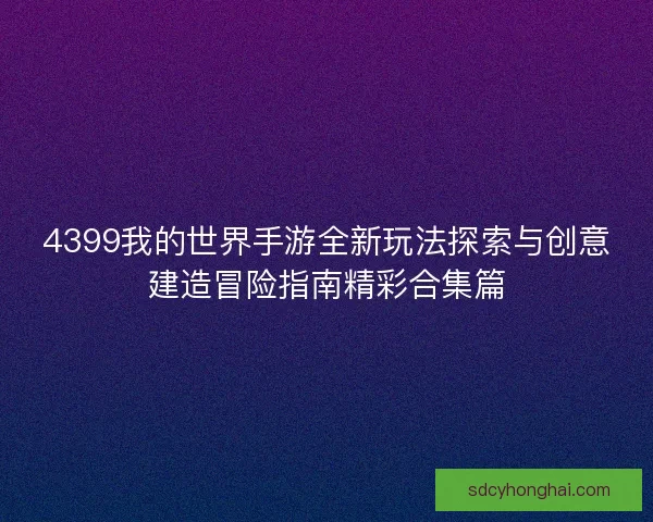 4399我的世界手游全新玩法探索与创意建造冒险指南精彩合集篇