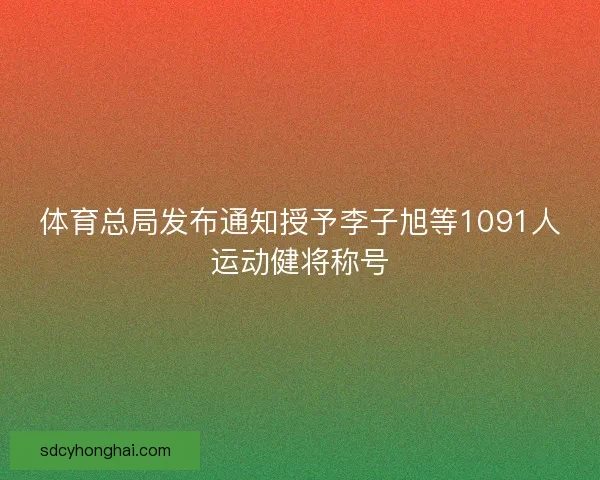 体育总局发布通知授予李子旭等1091人运动健将称号