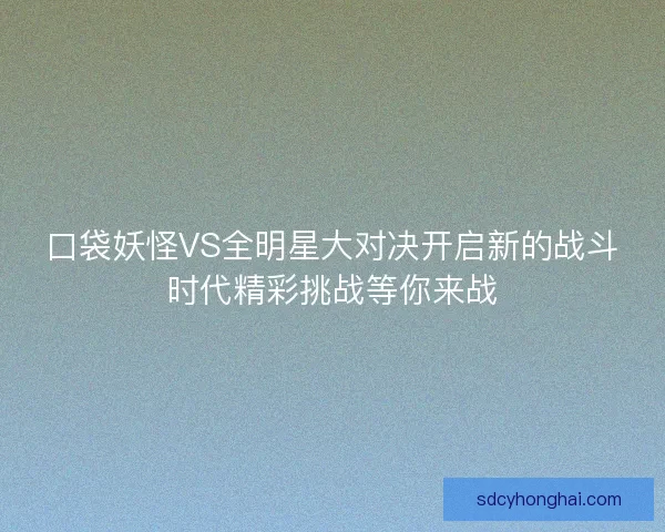 口袋妖怪VS全明星大对决开启新的战斗时代精彩挑战等你来战