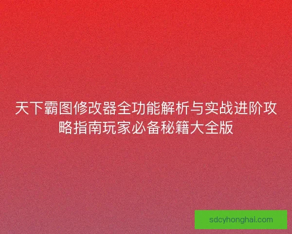 天下霸图修改器全功能解析与实战进阶攻略指南玩家必备秘籍大全版