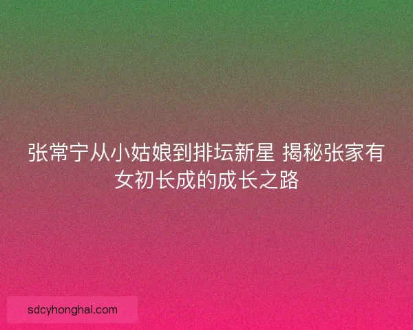 张常宁从小姑娘到排坛新星 揭秘张家有女初长成的成长之路