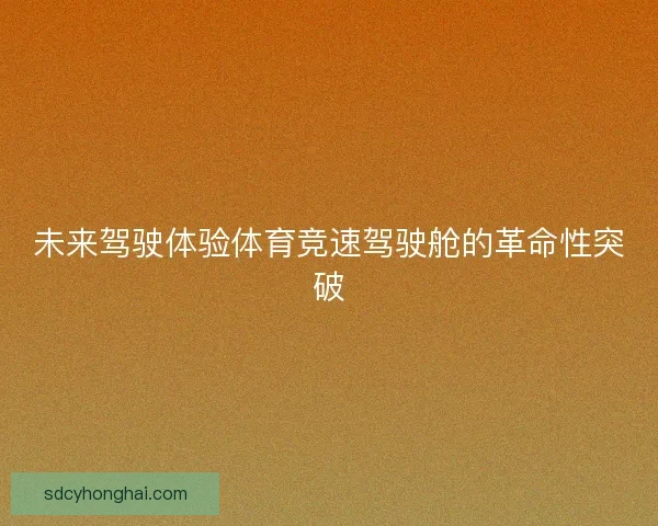 未来驾驶体验体育竞速驾驶舱的革命性突破