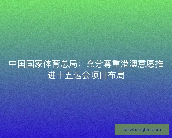 中国国家体育总局：充分尊重港澳意愿推进十五运会项目布局