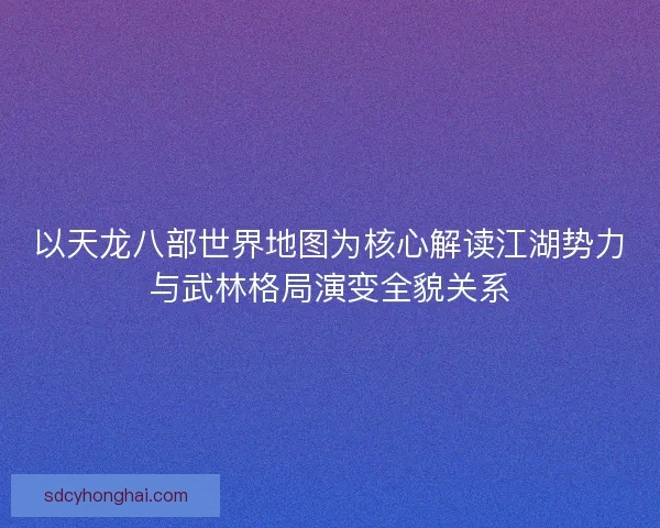 以天龙八部世界地图为核心解读江湖势力与武林格局演变全貌关系