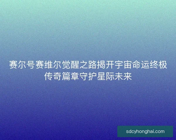 赛尔号赛维尔觉醒之路揭开宇宙命运终极传奇篇章守护星际未来 赛尔号赛维尔觉醒之路揭开宇宙命运终极传奇篇章守护星际未来