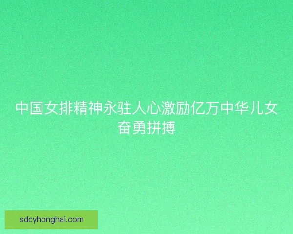 中国女排精神永驻人心激励亿万中华儿女奋勇拼搏