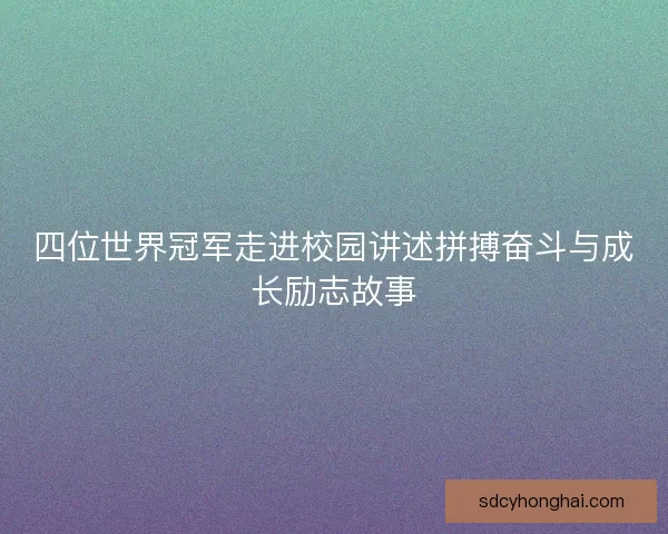 四位世界冠军走进校园讲述拼搏奋斗与成长励志故事