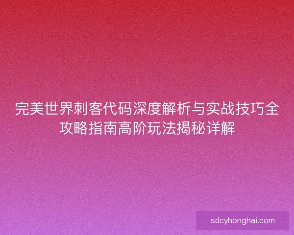 完美世界刺客代码深度解析与实战技巧全攻略指南高阶玩法揭秘详解