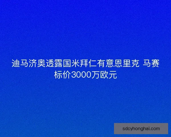 迪马济奥透露国米拜仁有意恩里克 马赛标价3000万欧元