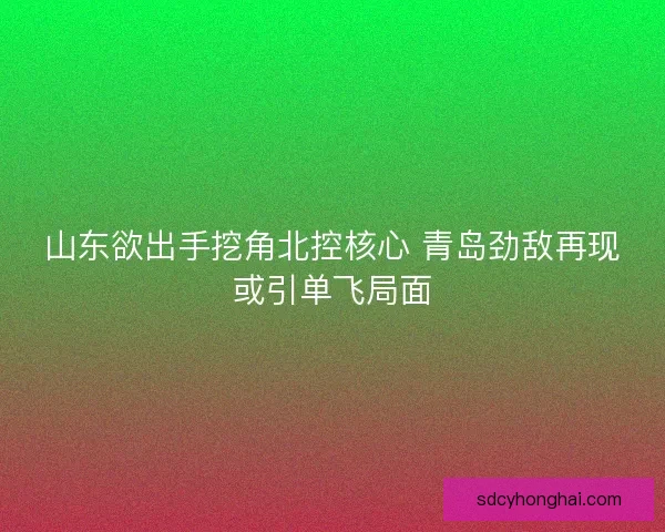 山东欲出手挖角北控核心 青岛劲敌再现或引单飞局面