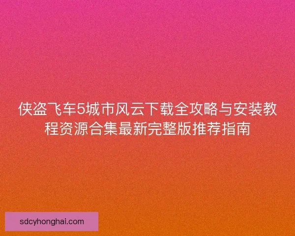侠盗飞车5城市风云下载全攻略与安装教程资源合集最新完整版推荐指南