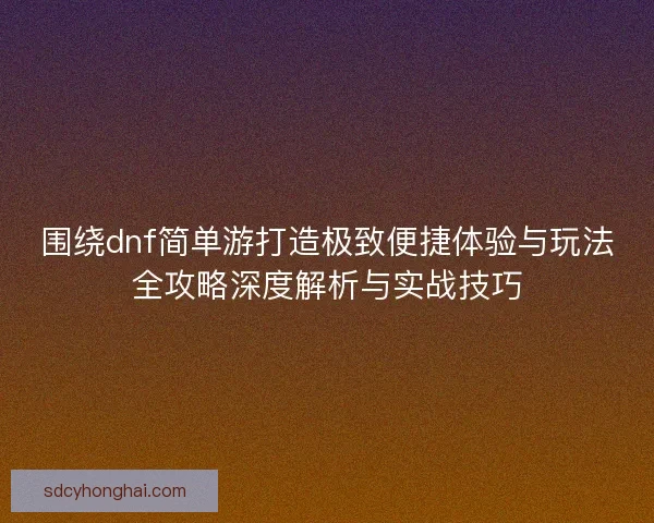 围绕dnf简单游打造极致便捷体验与玩法全攻略深度解析与实战技巧