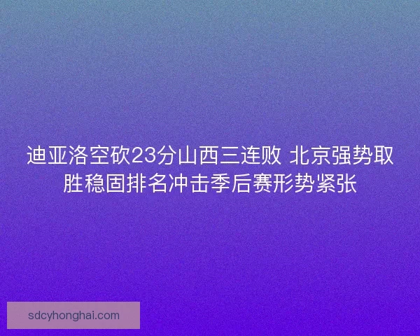 迪亚洛空砍23分山西三连败 北京强势取胜稳固排名冲击季后赛形势紧张 迪亚洛空砍23分山西三连败 北京强势取胜稳固排名冲击季后赛形势紧张