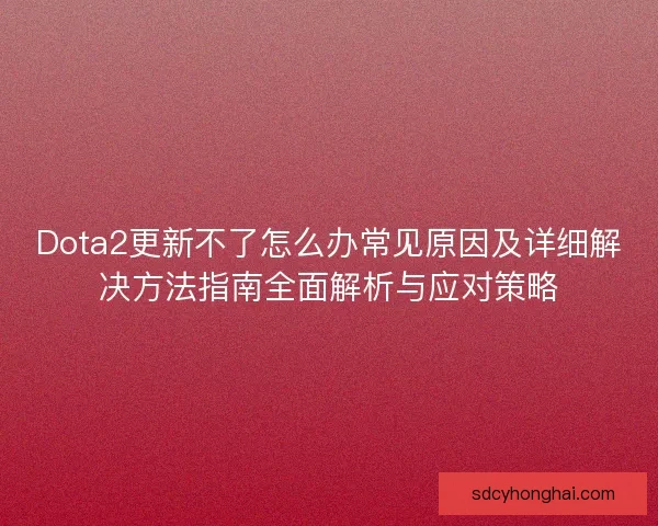 Dota2更新不了怎么办常见原因及详细解决方法指南全面解析与应对策略