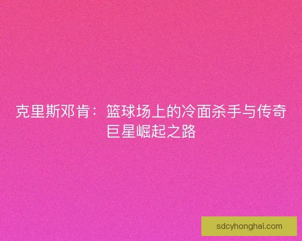克里斯邓肯：篮球场上的冷面杀手与传奇巨星崛起之路