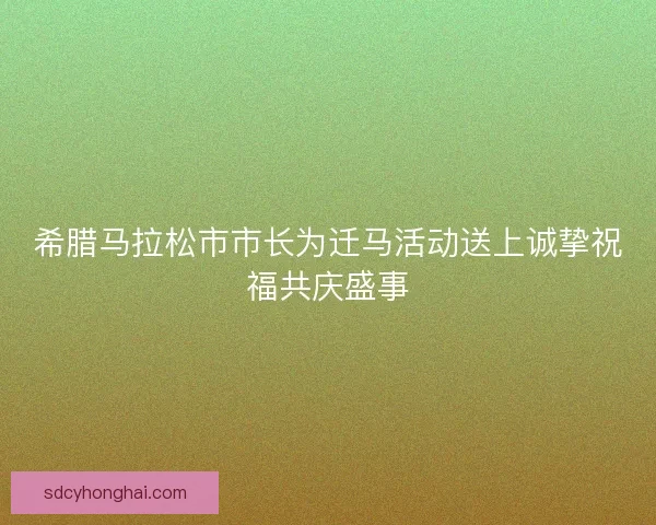 希腊马拉松市市长为迁马活动送上诚挚祝福共庆盛事